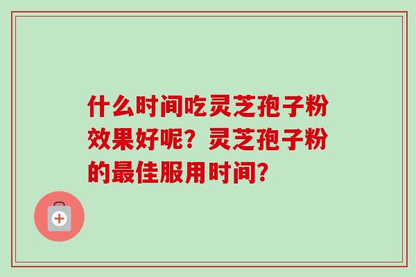 什么时间吃灵芝孢子粉效果好呢？灵芝孢子粉的佳服用时间？