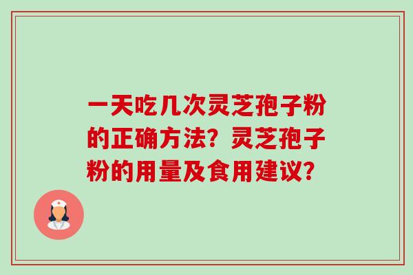 一天吃几次灵芝孢子粉的正确方法？灵芝孢子粉的用量及食用建议？