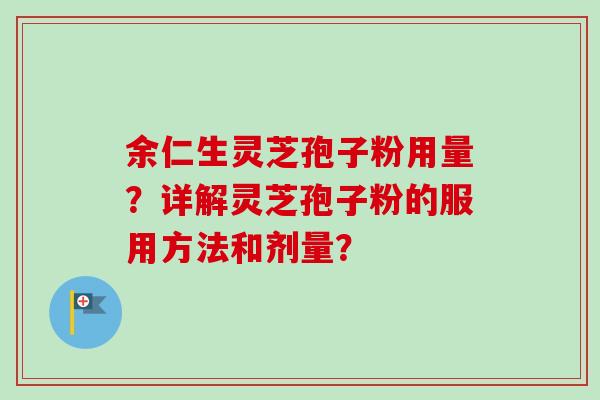 余仁生灵芝孢子粉用量?详解灵芝孢子粉的服用方法和剂量? 余仁生灵芝孢子粉用量?详解灵芝孢子粉的服用方法和剂量?