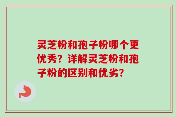 灵芝粉和孢子粉哪个更优秀?详解灵芝粉和孢子粉的区别和优劣? 灵芝粉和孢子粉哪个更优秀?详解灵芝粉和孢子粉的区别和优劣?