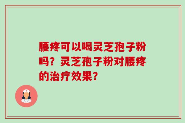 腰疼可以喝灵芝孢子粉吗？灵芝孢子粉对腰疼的效果？