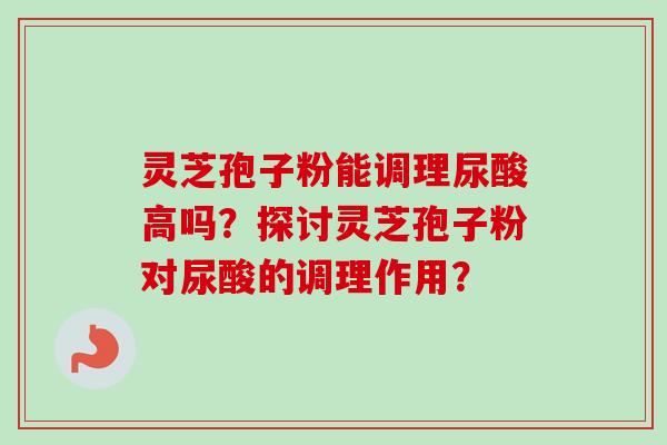 灵芝孢子粉能调理尿酸高吗?探讨灵芝孢子粉对尿酸的调理作用? 灵芝孢子粉能调理尿酸高吗?探讨灵芝孢子粉对尿酸的调理作用?