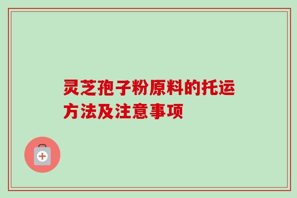 灵芝孢子粉原料的托运方法及注意事项