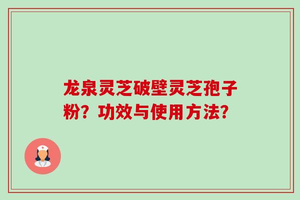 龙泉灵芝破壁灵芝孢子粉？功效与使用方法？