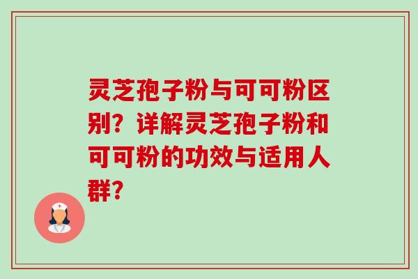 灵芝孢子粉与可可粉区别?详解灵芝孢子粉和可可粉的功效与适用人群? 灵芝孢子粉与可可粉区别?详解灵芝孢子粉和可可粉的功效与适用人群?