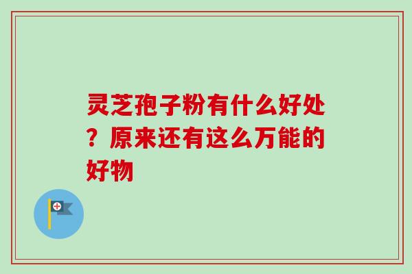 灵芝孢子粉有什么好处?原来还有这么万能的好物 灵芝孢子粉有什么好处?原来还有这么万能的好物