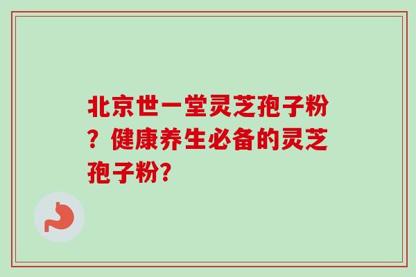 北京世一堂灵芝孢子粉？健康养生必备的灵芝孢子粉？