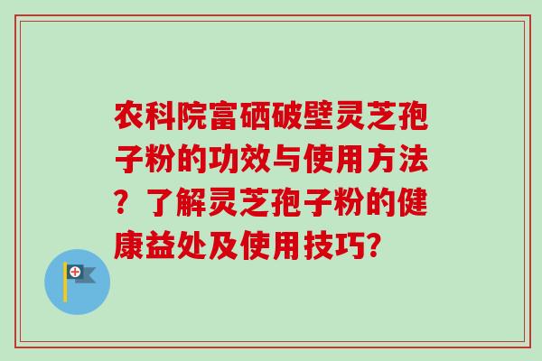 农科院富硒破壁灵芝孢子粉的功效与使用方法？了解灵芝孢子粉的健康益处及使用技巧？