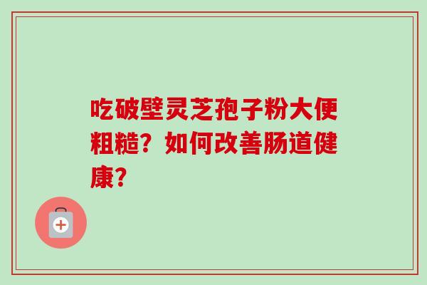 吃破壁灵芝孢子粉大便粗糙?如何改善肠道健康? 吃破壁灵芝孢子粉大便粗糙?如何改善肠道健康?