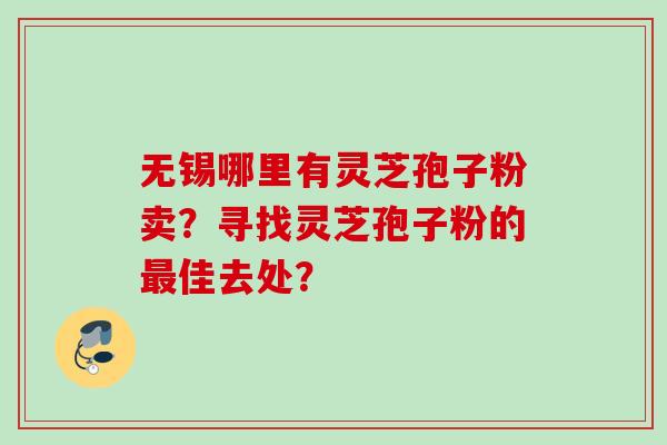 无锡哪里有灵芝孢子粉卖?寻找灵芝孢子粉的佳去处? 无锡哪里有灵芝孢子粉卖?寻找灵芝孢子粉的佳去处?