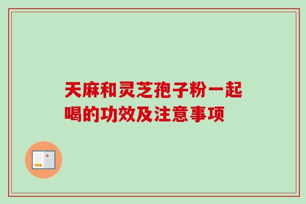天麻和灵芝孢子粉一起喝的功效及注意事项