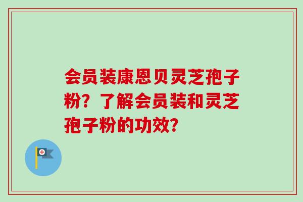 会员装康恩贝灵芝孢子粉?了解会员装和灵芝孢子粉的功效? 会员装康恩贝灵芝孢子粉?了解会员装和灵芝孢子粉的功效?