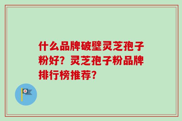 什么品牌破壁灵芝孢子粉好?灵芝孢子粉品牌排行榜推荐? 什么品牌破壁灵芝孢子粉好?灵芝孢子粉品牌排行榜推荐?