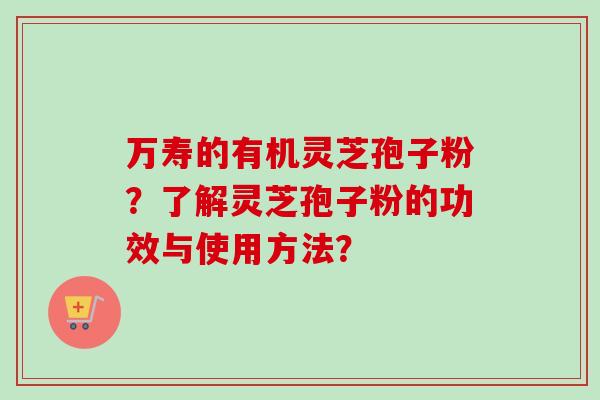 万寿的有机灵芝孢子粉?了解灵芝孢子粉的功效与使用方法? 万寿的有机灵芝孢子粉?了解灵芝孢子粉的功效与使用方法?