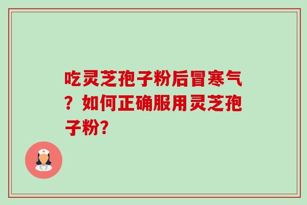 吃灵芝孢子粉后冒寒气?如何正确服用灵芝孢子粉? 吃灵芝孢子粉后冒寒气?如何正确服用灵芝孢子粉?