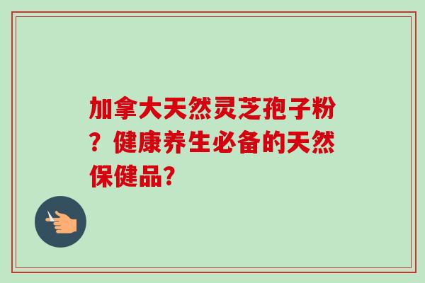 加拿大天然灵芝孢子粉？健康养生必备的天然保健品？