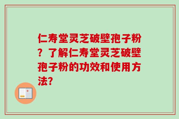 仁寿堂灵芝破壁孢子粉?了解仁寿堂灵芝破壁孢子粉的功效和使用方法? 仁寿堂灵芝破壁孢子粉?了解仁寿堂灵芝破壁孢子粉的功效和使用方法?