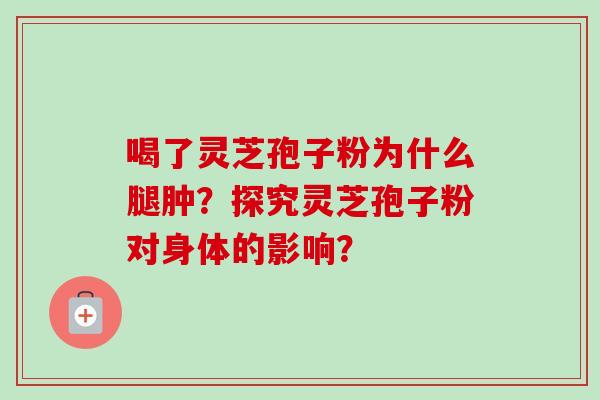 喝了灵芝孢子粉为什么腿肿?探究灵芝孢子粉对身体的影响? 喝了灵芝孢子粉为什么腿肿?探究灵芝孢子粉对身体的影响?