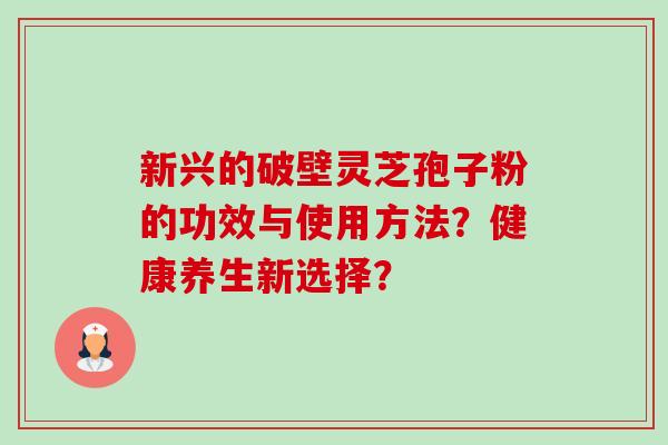 新兴的破壁灵芝孢子粉的功效与使用方法？健康养生新选择？