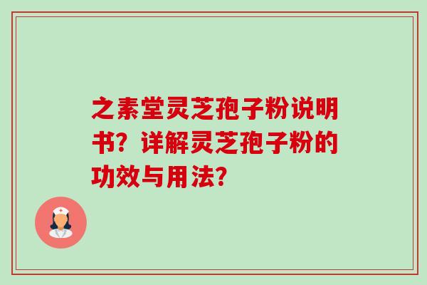 之素堂灵芝孢子粉说明书?详解灵芝孢子粉的功效与用法? 之素堂灵芝孢子粉说明书?详解灵芝孢子粉的功效与用法?