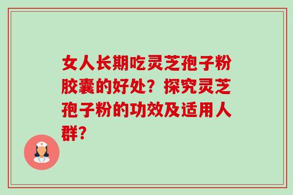 女人长期吃灵芝孢子粉胶囊的好处?探究灵芝孢子粉的功效及适用人群? 女人长期吃灵芝孢子粉胶囊的好处?探究灵芝孢子粉的功效及适用人群?
