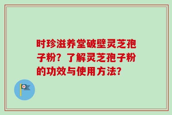 时珍滋养堂破壁灵芝孢子粉？了解灵芝孢子粉的功效与使用方法？