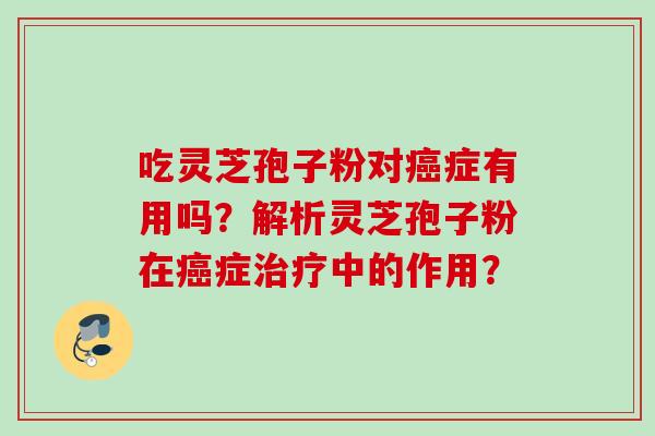 吃灵芝孢子粉对症有用吗?解析灵芝孢子粉在症中的作用? 吃灵芝孢子粉对症有用吗?解析灵芝孢子粉在症中的作用?