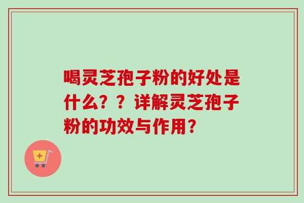 喝灵芝孢子粉的好处是什么??详解灵芝孢子粉的功效与作用? 喝灵芝孢子粉的好处是什么??详解灵芝孢子粉的功效与作用?