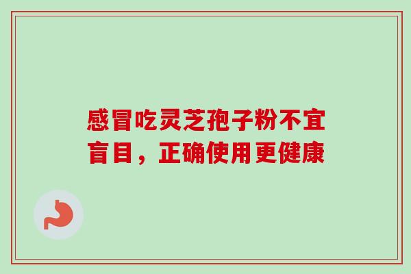 吃灵芝孢子粉不宜盲目,正确使用更健康 吃灵芝孢子粉不宜盲目,正确使用更健康