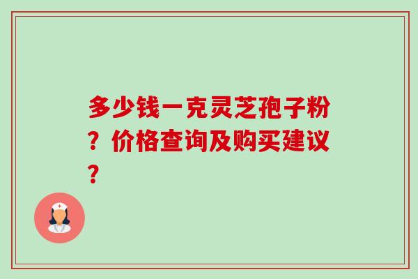 多少钱一克灵芝孢子粉?价格查询及购买建议? 多少钱一克灵芝孢子粉?价格查询及购买建议?