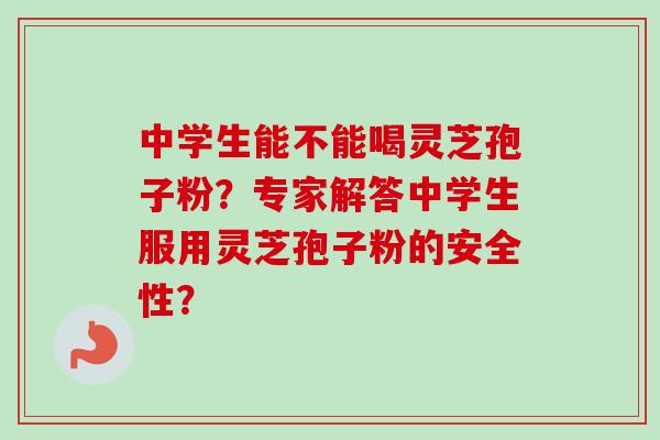 中学生能不能喝灵芝孢子粉?专家解答中学生服用灵芝孢子粉的安全性? 中学生能不能喝灵芝孢子粉?专家解答中学生服用灵芝孢子粉的安全性?