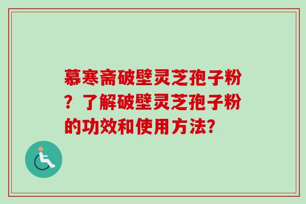 慕寒斋破壁灵芝孢子粉？了解破壁灵芝孢子粉的功效和使用方法？