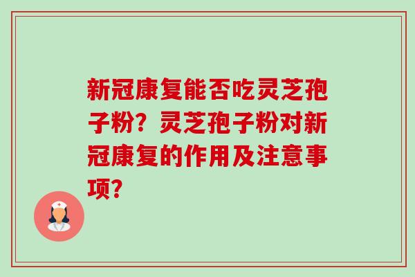 新冠康复能否吃灵芝孢子粉？灵芝孢子粉对新冠康复的作用及注意事项？