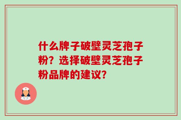 什么牌子破壁灵芝孢子粉？选择破壁灵芝孢子粉品牌的建议？