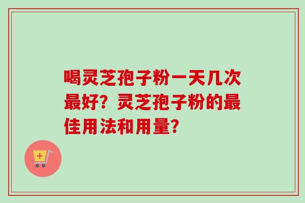 喝灵芝孢子粉一天几次好?灵芝孢子粉的佳用法和用量? 喝灵芝孢子粉一天几次好?灵芝孢子粉的佳用法和用量?