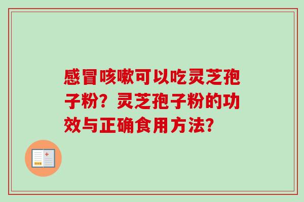 可以吃灵芝孢子粉？灵芝孢子粉的功效与正确食用方法？