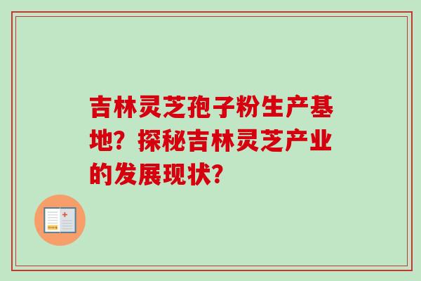 吉林灵芝孢子粉生产基地？探秘吉林灵芝产业的发展现状？