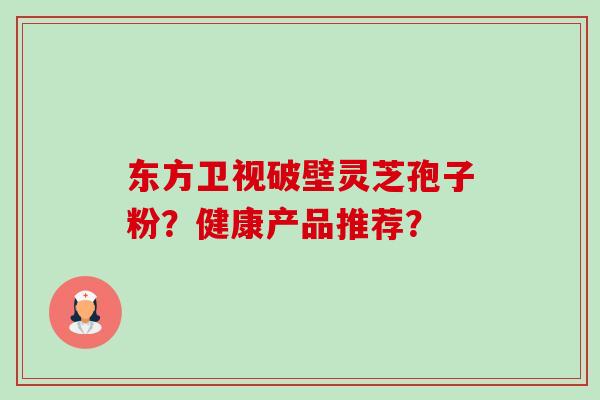 东方卫视破壁灵芝孢子粉？健康产品推荐？