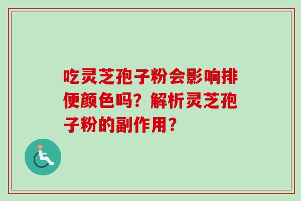 吃灵芝孢子粉会影响排便颜色吗?解析灵芝孢子粉的副作用? 吃灵芝孢子粉会影响排便颜色吗?解析灵芝孢子粉的副作用?