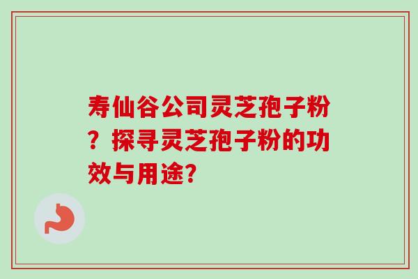 寿仙谷公司灵芝孢子粉?探寻灵芝孢子粉的功效与用途? 寿仙谷公司灵芝孢子粉?探寻灵芝孢子粉的功效与用途?
