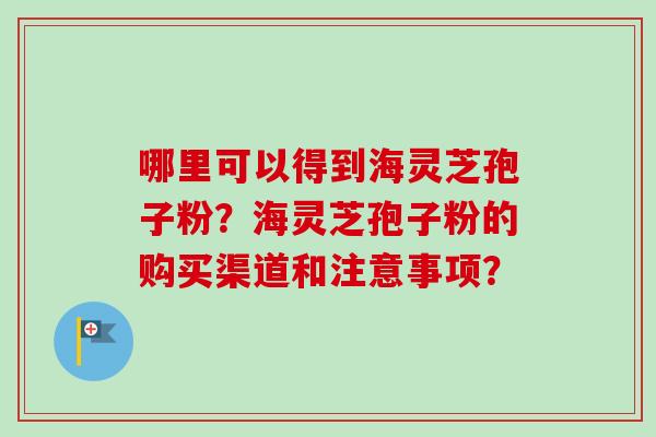 哪里可以得到海灵芝孢子粉？海灵芝孢子粉的购买渠道和注意事项？