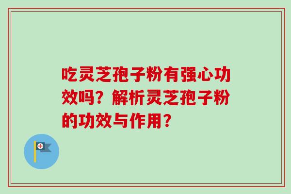 吃灵芝孢子粉有强心功效吗?解析灵芝孢子粉的功效与作用? 吃灵芝孢子粉有强心功效吗?解析灵芝孢子粉的功效与作用?