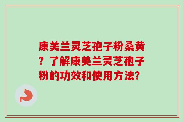 康美兰灵芝孢子粉桑黄？了解康美兰灵芝孢子粉的功效和使用方法？