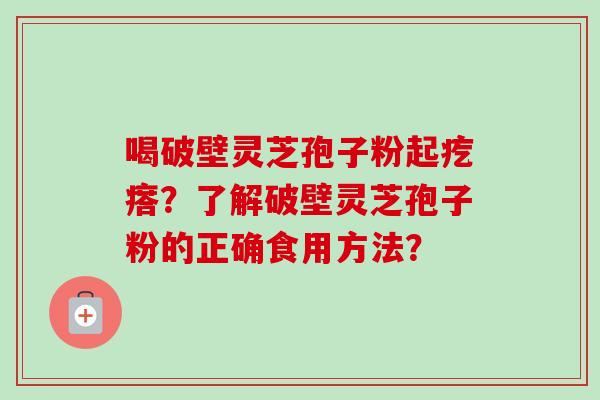 喝破壁灵芝孢子粉起疙瘩?了解破壁灵芝孢子粉的正确食用方法? 喝破壁灵芝孢子粉起疙瘩?了解破壁灵芝孢子粉的正确食用方法?