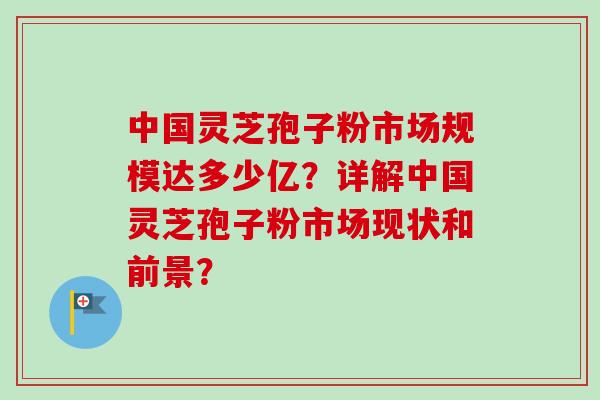 中国灵芝孢子粉市场规模达多少亿?详解中国灵芝孢子粉市场现状和前景? 中国灵芝孢子粉市场规模达多少亿?详解中国灵芝孢子粉市场现状和前景?