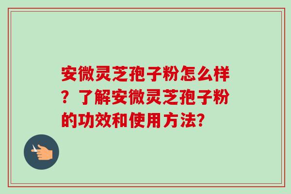 安微灵芝孢子粉怎么样?了解安微灵芝孢子粉的功效和使用方法? 安微灵芝孢子粉怎么样?了解安微灵芝孢子粉的功效和使用方法?