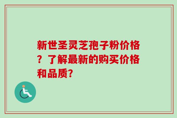 新世圣灵芝孢子粉价格？了解新的购买价格和品质？