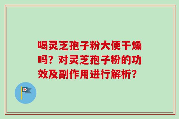 喝灵芝孢子粉大便干燥吗?对灵芝孢子粉的功效及副作用进行解析? 喝灵芝孢子粉大便干燥吗?对灵芝孢子粉的功效及副作用进行解析?