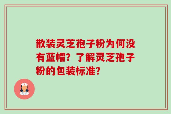 散装灵芝孢子粉为何没有蓝帽？了解灵芝孢子粉的包装标准？