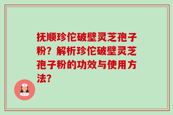 抚顺珍佗破壁灵芝孢子粉？解析珍佗破壁灵芝孢子粉的功效与使用方法？